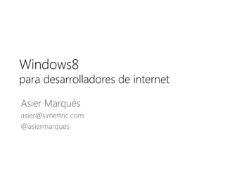 Windows8
para desarrolladores de internet

Asier Marqués
asier@simettric.com
@asiermarques
 