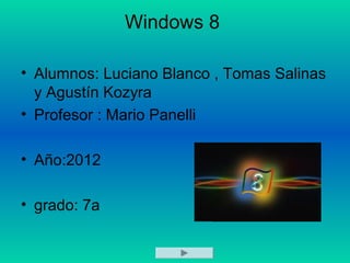 Windows 8

• Alumnos: Luciano Blanco , Tomas Salinas
  y Agustín Kozyra
• Profesor : Mario Panelli

• Año:2012

• grado: 7a
 