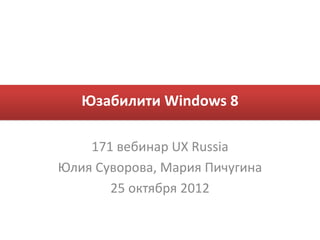 Юзабилити Windows 8

    171 вебинар UX Russia
Юлия Суворова, Мария Пичугина
       25 октября 2012
 
