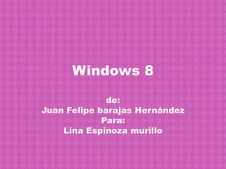 Windows 8

              de:
Juan Felipe barajas Hernández
             Para:
    Lina Espinoza murillo
 