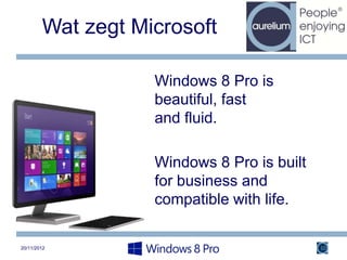Wat zegt Microsoft

                   Windows 8 Pro is
                   beautiful, fast
                   and fluid.

                   Windows 8 Pro is built
                   for business and
                   compatible with life.

20/11/2012                                  10
 