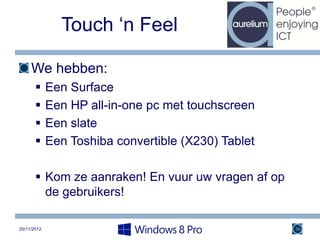 Touch ‘n Feel

     We hebben:
            Een Surface
            Een HP all-in-one pc met touchscreen
            Een slate
            Een Toshiba convertible (X230) Tablet

        Kom ze aanraken! En vuur uw vragen af op
         de gebruikers!

20/11/2012                                           36
 