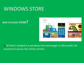 WINDOWS STORE

HOW TO ACCESS STORE   ?




  All that’s
            needed is a windows live messenger or Microsoft's ID
 account to access the online service
 