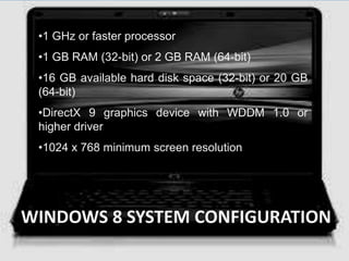 •1 GHz or faster processor
 •1 GB RAM (32-bit) or 2 GB RAM (64-bit)
 •16 GB available hard disk space (32-bit) or 20 GB
 (64-bit)
 •DirectX 9 graphics device with WDDM 1.0 or
 higher driver
 •1024 x 768 minimum screen resolution




WINDOWS 8 SYSTEM CONFIGURATION
 