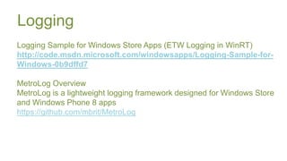 Logging
Logging Sample for Windows Store Apps (ETW Logging in WinRT)
http://code.msdn.microsoft.com/windowsapps/Logging-Sample-for-
Windows-0b9dffd7

MetroLog Overview
MetroLog is a lightweight logging framework designed for Windows Store
and Windows Phone 8 apps
https://github.com/mbrit/MetroLog
 
