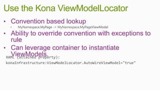 Use the Kona ViewModelLocator
• Convention based lookup
• Ability to override convention with exceptions to
  rule
• Can leverage container to instantiate
  ViewModels.
 