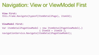 Navigation: View or ViewModel First
View First:
this.Frame.Navigate(typeof(ItemDetailPage), itemId);


ViewModel First:
Var itemDetailPageViewModel = new ItemDetailPageViewModel(…)
                            { ItemId = itemId };
navigationService.Navigate(itemDetailPageViewModel);
 