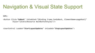 Navigation & Visual State Support
XAML:
<Button Click="GoBack" IsEnabled="{Binding Frame.CanGoBack, ElementName=pageRoot}"
         Style="{StaticResource BackButtonStyle}"/>


<UserControl Loaded="StartLayoutUpdates" Unloaded="StopLayoutUpdates">
 