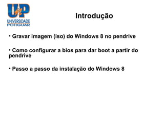 Introdução

• Gravar imagem (iso) do Windows 8 no pendrive

• Como configurar a bios para dar boot a partir do
pendrive

• Passo a passo da instalação do Windows 8
 