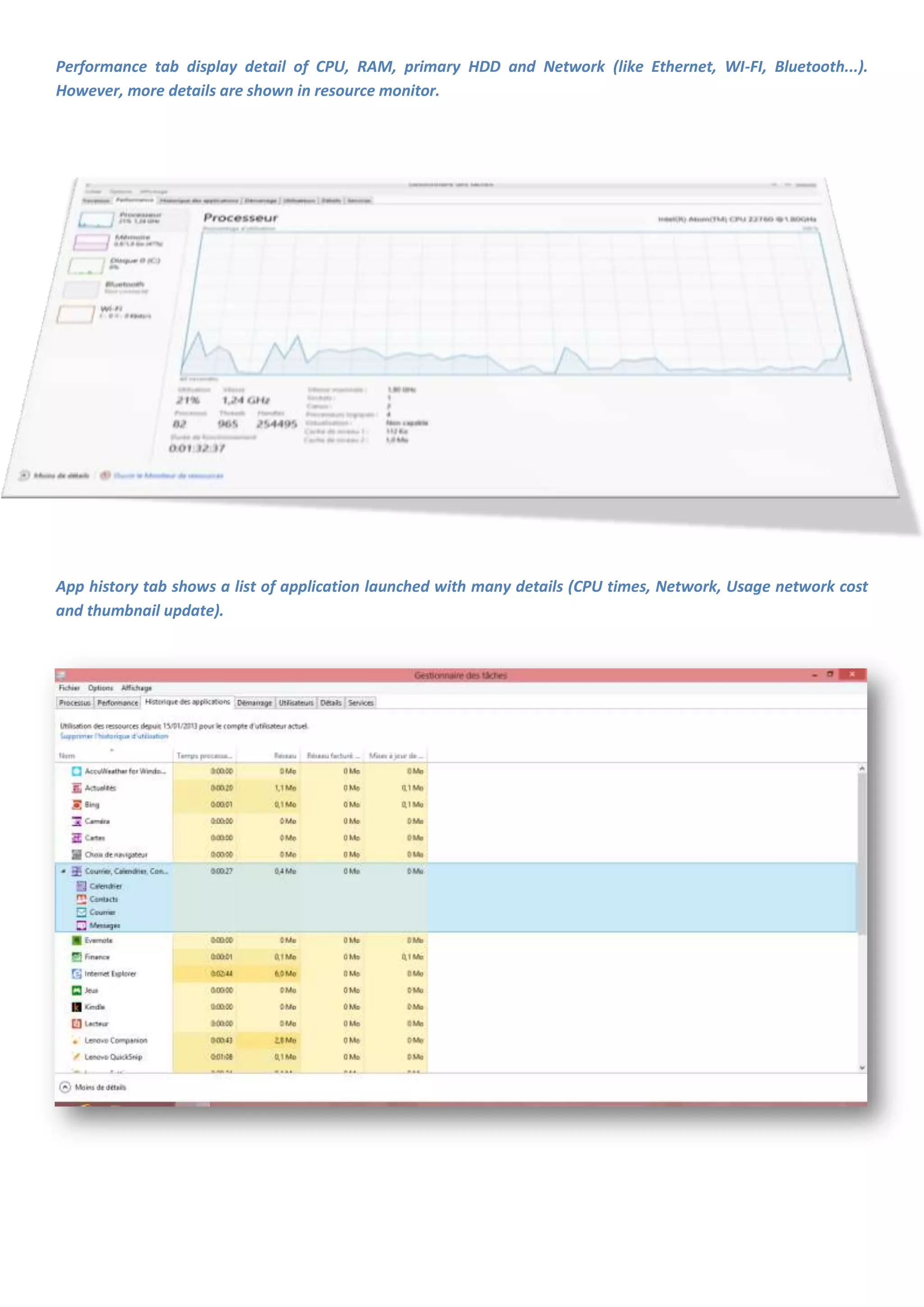 Performance tab display detail of CPU, RAM, primary HDD and Network (like Ethernet, WI-FI, Bluetooth...).
However, more details are shown in resource monitor.




App history tab shows a list of application launched with many details (CPU times, Network, Usage network cost
and thumbnail update).
 