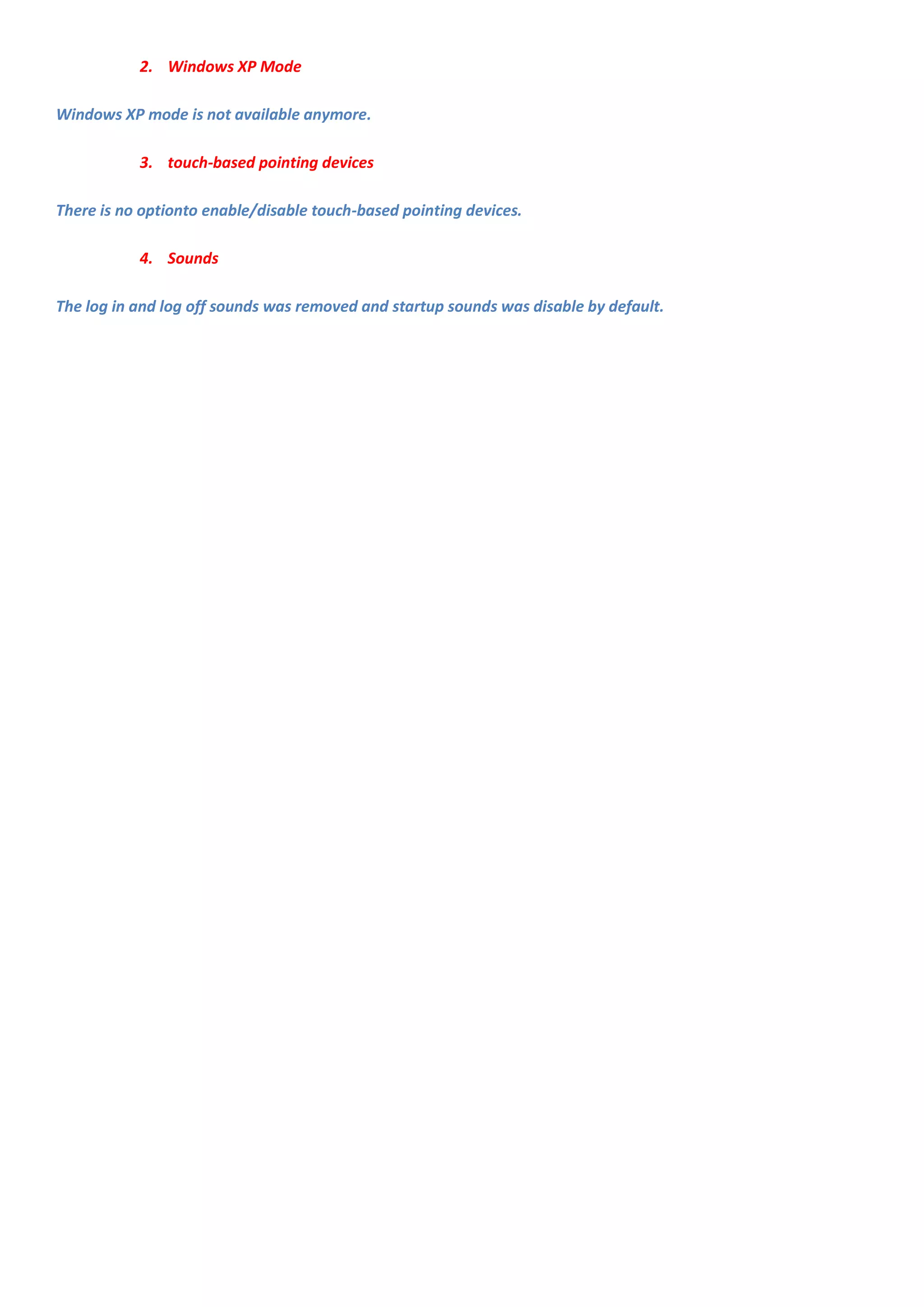 2. Windows XP Mode

Windows XP mode is not available anymore.

           3. touch-based pointing devices

There is no optionto enable/disable touch-based pointing devices.

           4. Sounds

The log in and log off sounds was removed and startup sounds was disable by default.
 