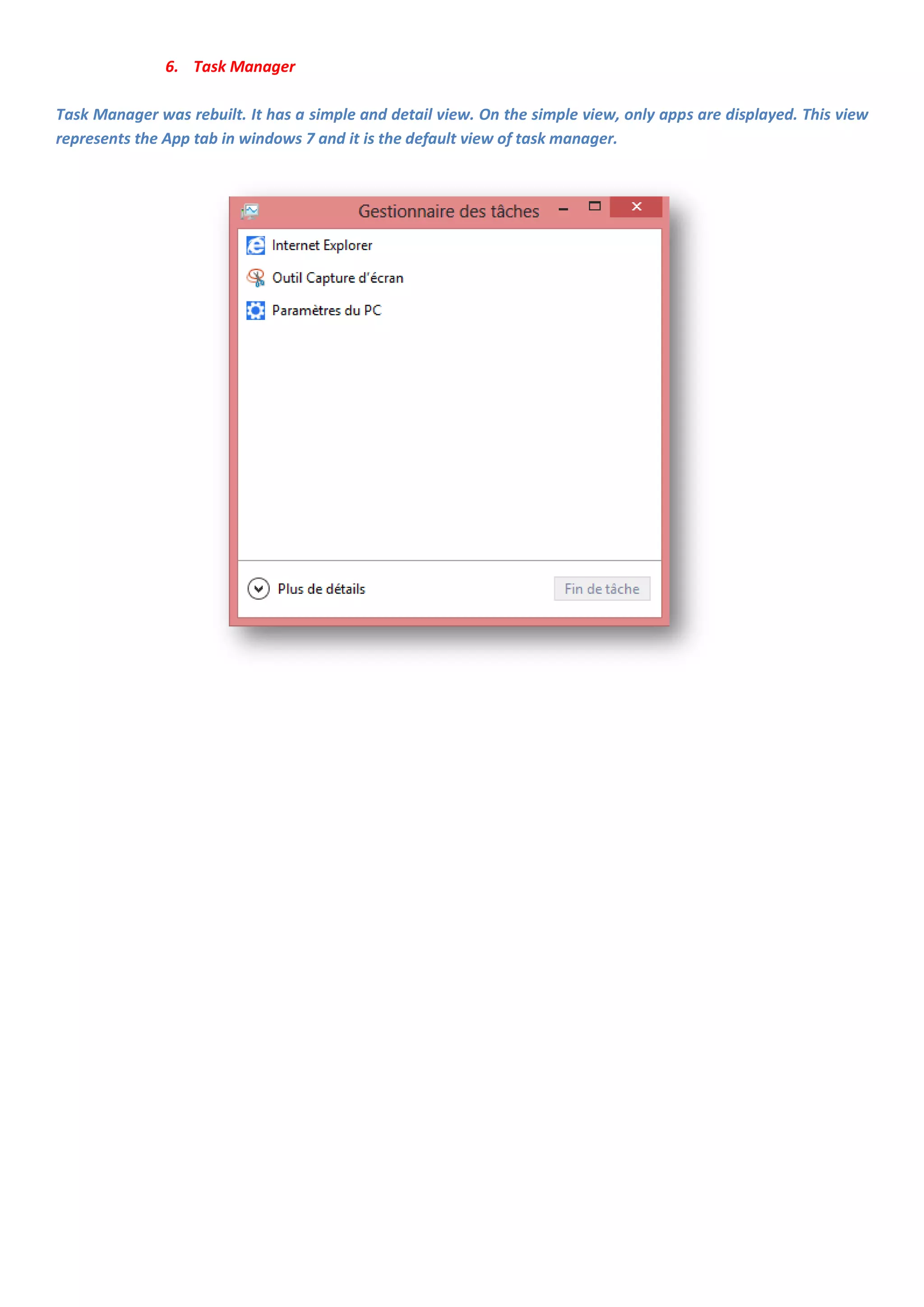 6. Task Manager

Task Manager was rebuilt. It has a simple and detail view. On the simple view, only apps are displayed. This view
represents the App tab in windows 7 and it is the default view of task manager.
 