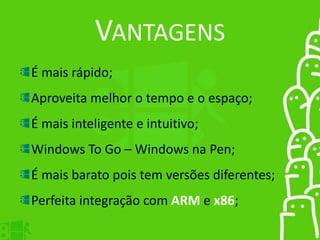 VANTAGENS
É mais rápido;
Aproveita melhor o tempo e o espaço;
É mais inteligente e intuitivo;
Windows To Go – Windows na Pen;
É mais barato pois tem versões diferentes;
Perfeita integração com ARM e x86;
 