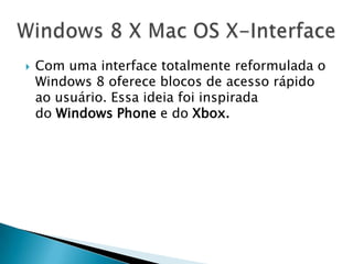  Com uma interface totalmente reformulada o
Windows 8 oferece blocos de acesso rápido
ao usuário. Essa ideia foi inspirada
do Windows Phone e do Xbox.
 