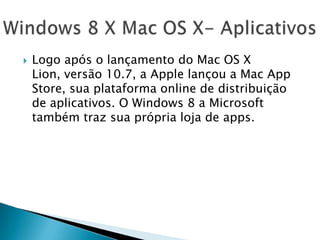  Logo após o lançamento do Mac OS X
Lion, versão 10.7, a Apple lançou a Mac App
Store, sua plataforma online de distribuição
de aplicativos. O Windows 8 a Microsoft
também traz sua própria loja de apps.
 
