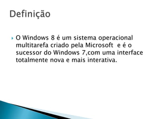  O Windows 8 é um sistema operacional
multitarefa criado pela Microsoft e é o
sucessor do Windows 7,com uma interface
totalmente nova e mais interativa.
 