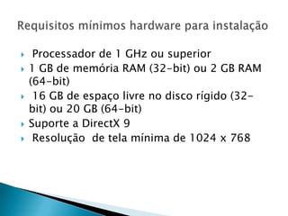  Processador de 1 GHz ou superior
 1 GB de memória RAM (32-bit) ou 2 GB RAM
(64-bit)
 16 GB de espaço livre no disco rígido (32-
bit) ou 20 GB (64-bit)
 Suporte a DirectX 9
 Resolução de tela mínima de 1024 x 768
 