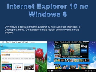 O Windows 8 possui a Internet Explorer 10 nas suas duas interfaces, a
Desktop e a Metro. O navegador é mais rápido, porém o visual é mais
simples.
 
