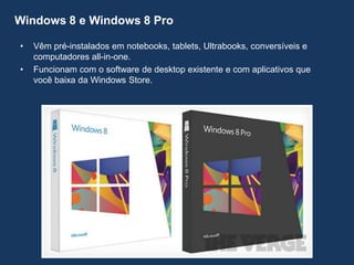 Windows 8 e Windows 8 Pro
• Vêm pré-instalados em notebooks, tablets, Ultrabooks, conversíveis e
computadores all-in-one.
• Funcionam com o software de desktop existente e com aplicativos que
você baixa da Windows Store.
 