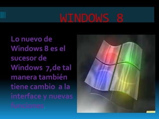 WINDOWS 8
Lo nuevo de
Windows 8 es el
sucesor de
Windows 7,de tal
manera también
tiene cambio a la
interface y nuevas
funciones.
 