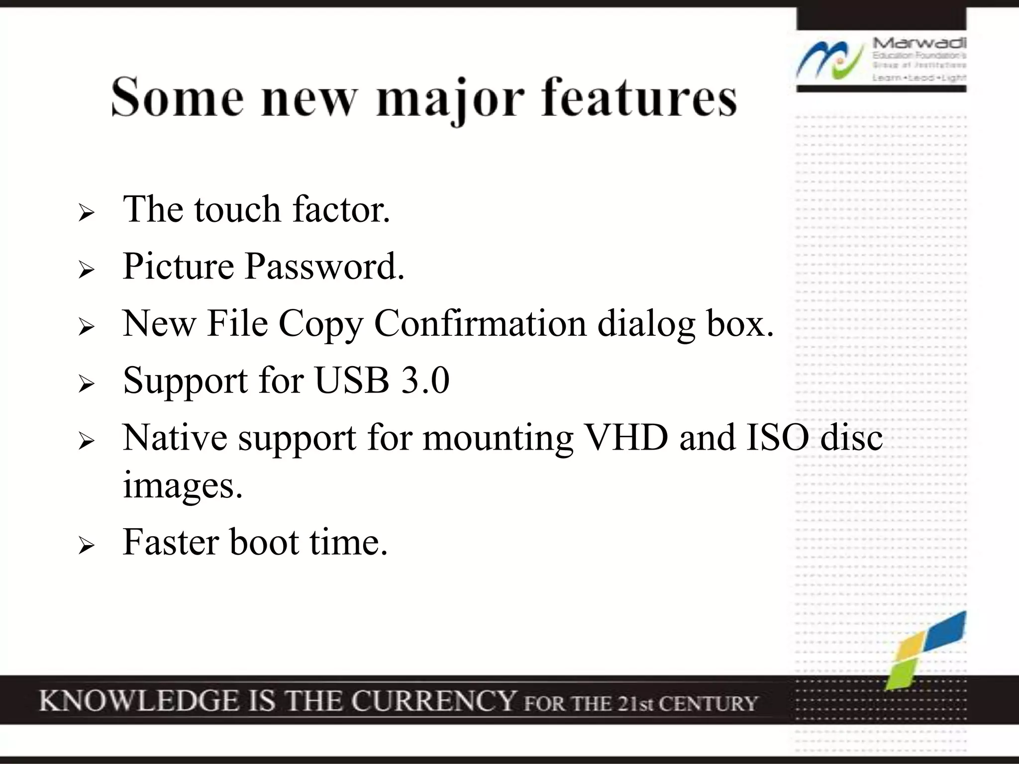  The touch factor.
 Picture Password.
 New File Copy Confirmation dialog box.
 Support for USB 3.0
 Native support for mounting VHD and ISO disc
images.
 Faster boot time.
 