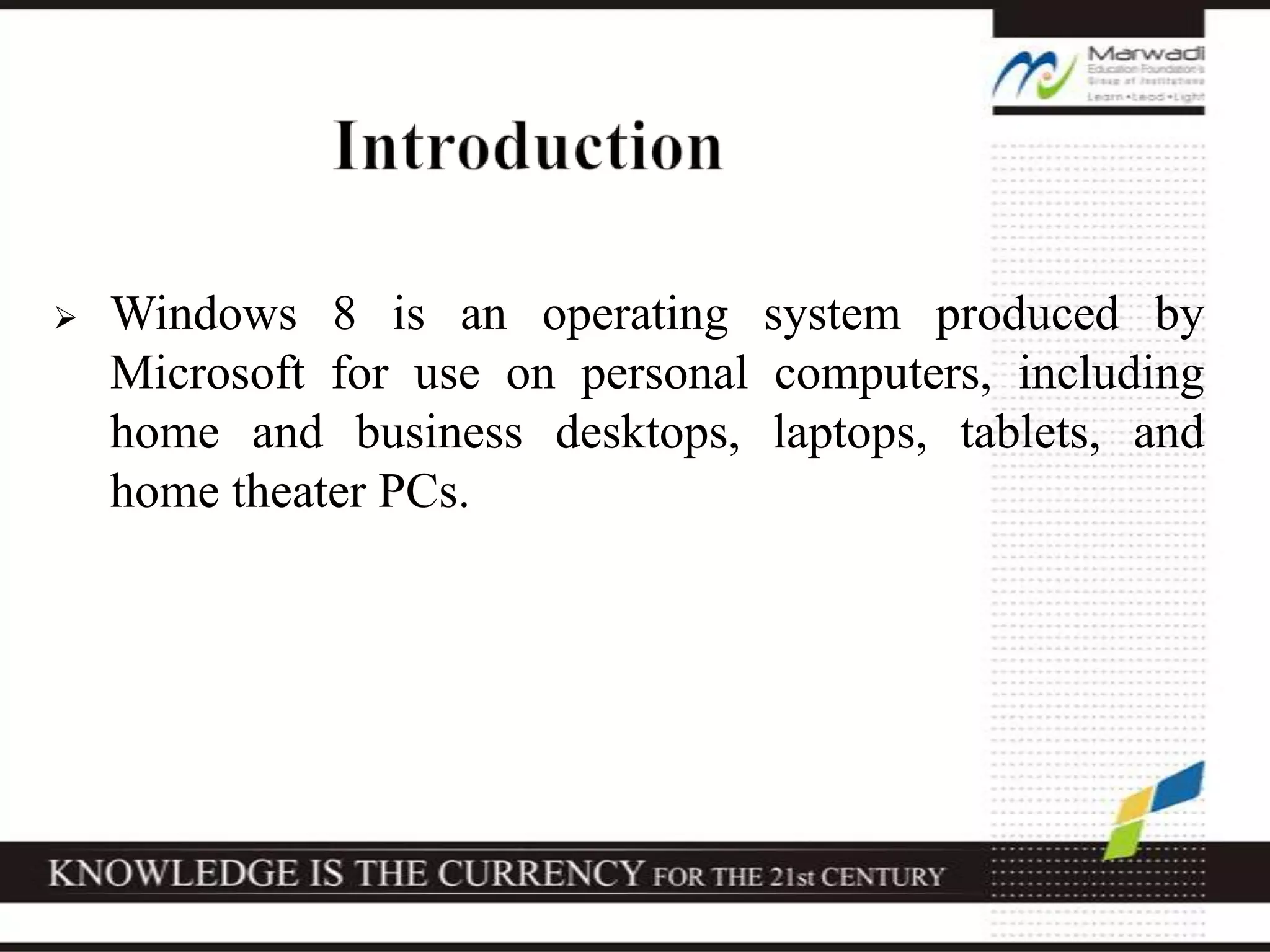  Windows 8 is an operating system produced by
Microsoft for use on personal computers, including
home and business desktops, laptops, tablets, and
home theater PCs.
 