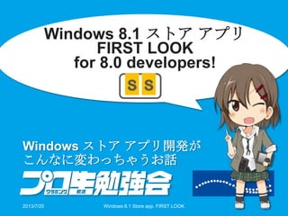 Windows 8.1 ストア アプリ
FIRST LOOK
for 8.0 developers!
Windows ストア アプリ開発が
こんなに変わっちゃうお話
S S
2013/7/20 Windows 8.1 Store app. FIRST LOOK 1
 