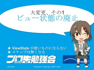 大変更、その1
ビュー状態の廃止
★ ViewState が使いものにならない
★ スナップは無くなる
2013/7/20 Windows 8.1 Store app. FIRST LOOK 14
 