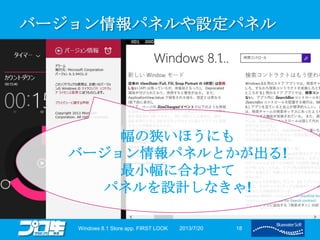 バージョン情報パネルや設定パネル
2013/7/20Windows 8.1 Store app. FIRST LOOK 18
幅の狭いほうにも
バージョン情報パネルとかが出る!
最小幅に合わせて
パネルを設計しなきゃ!
 