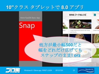 10"クラス タブレットで 8.0 アプリ
2013/7/20Windows 8.1 Store app. FIRST LOOK 23
他方が最小幅500だと
幅をどれだけ広げても
スナップのまま! orz
 