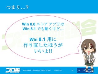 つまり…?
2013/7/20Windows 8.1 Store app. FIRST LOOK 24
Win 8.0 ストア アプリは
Win 8.1 でも動くけど…
Win 8.1 用に
作り直したほうが
いいよ!!
 