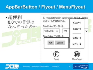 AppBarButton / Flyout / MenuFlyout
• 超便利
8.0での苦労は
なんだったの～
2013/7/20Windows 8.1 Store app. FIRST LOOK 39
 
