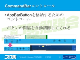 CommandBarコントロール
• AppBarButtonを格納するための
コントロール
ボタンの間隔を自動調節してくれる
2013/7/20Windows 8.1 Store app. FIRST LOOK 40
 