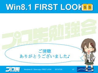 Win8.1 FIRST LOOK
2013/7/20Windows 8.1 Store app. FIRST LOOK 43
ご清聴
ありがとうございました♪
S S
 