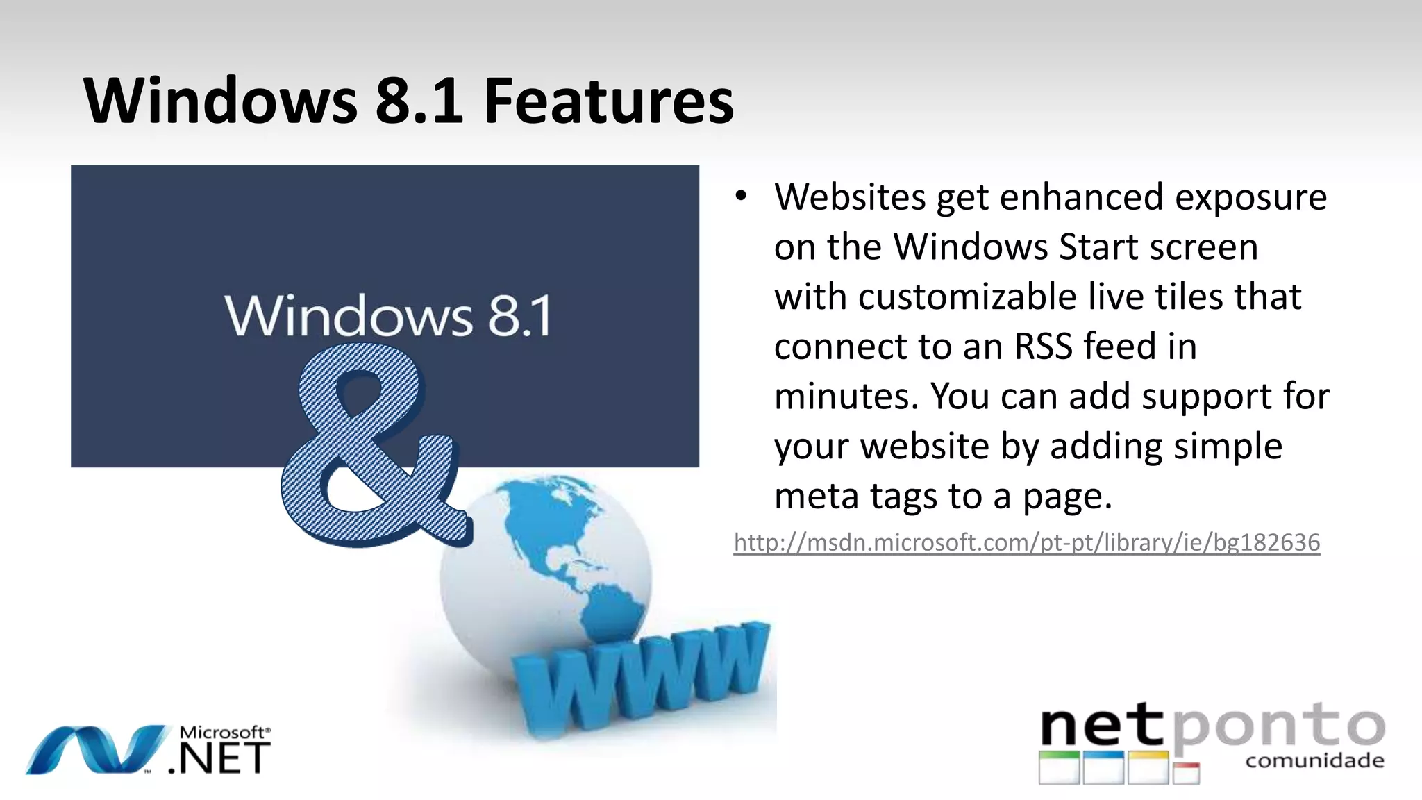 Windows 8.1 Features
• Websites get enhanced exposure
on the Windows Start screen
with customizable live tiles that
connect to an RSS feed in
minutes. You can add support for
your website by adding simple
meta tags to a page.
http://msdn.microsoft.com/pt-pt/library/ie/bg182636
 