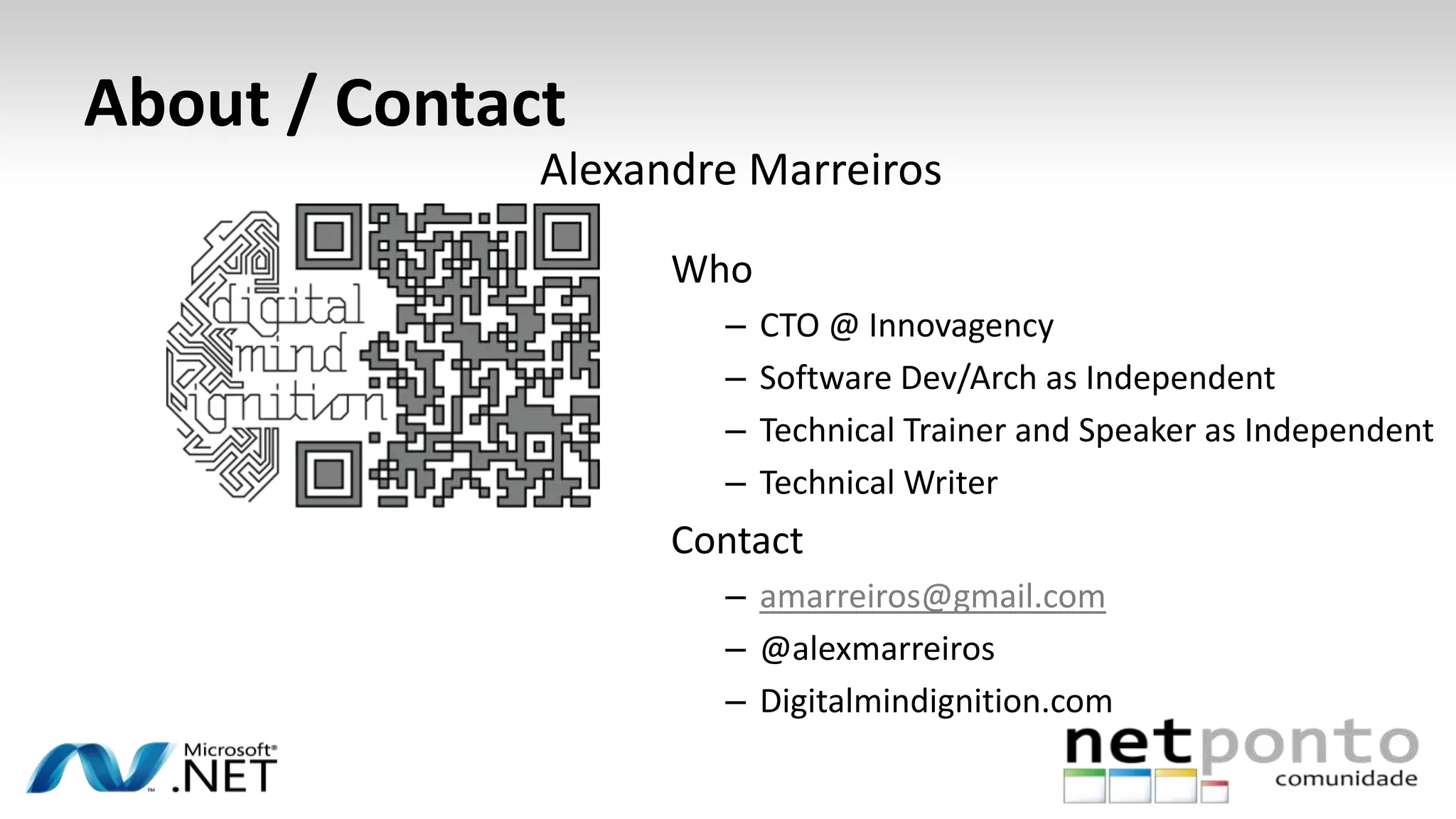 About / Contact
Who
– CTO @ Innovagency
– Software Dev/Arch as Independent
– Technical Trainer and Speaker as Independent
– Technical Writer
Contact
– amarreiros@gmail.com
– @alexmarreiros
– Digitalmindignition.com
Alexandre Marreiros
 