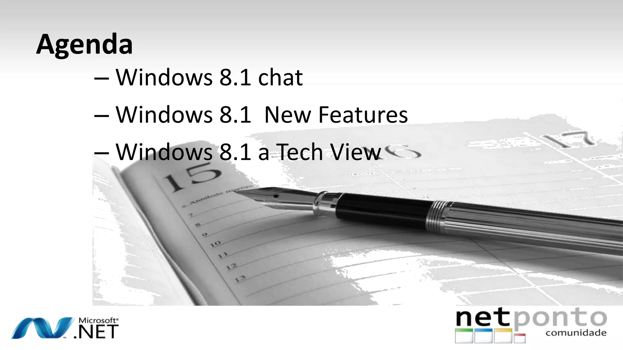 Agenda
– Windows 8.1 chat
– Windows 8.1 New Features
– Windows 8.1 a Tech View
 