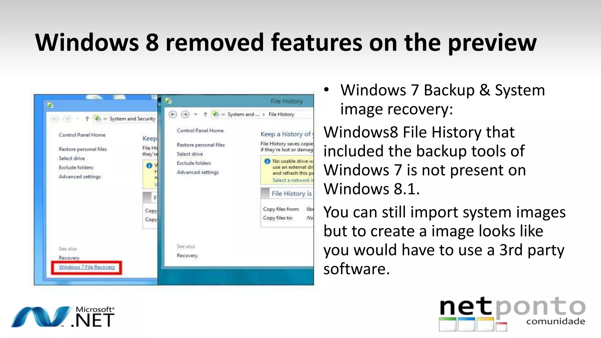 Windows 8 removed features on the preview
• Windows 7 Backup & System
image recovery:
Windows8 File History that
included the backup tools of
Windows 7 is not present on
Windows 8.1.
You can still import system images
but to create a image looks like
you would have to use a 3rd party
software.
 
