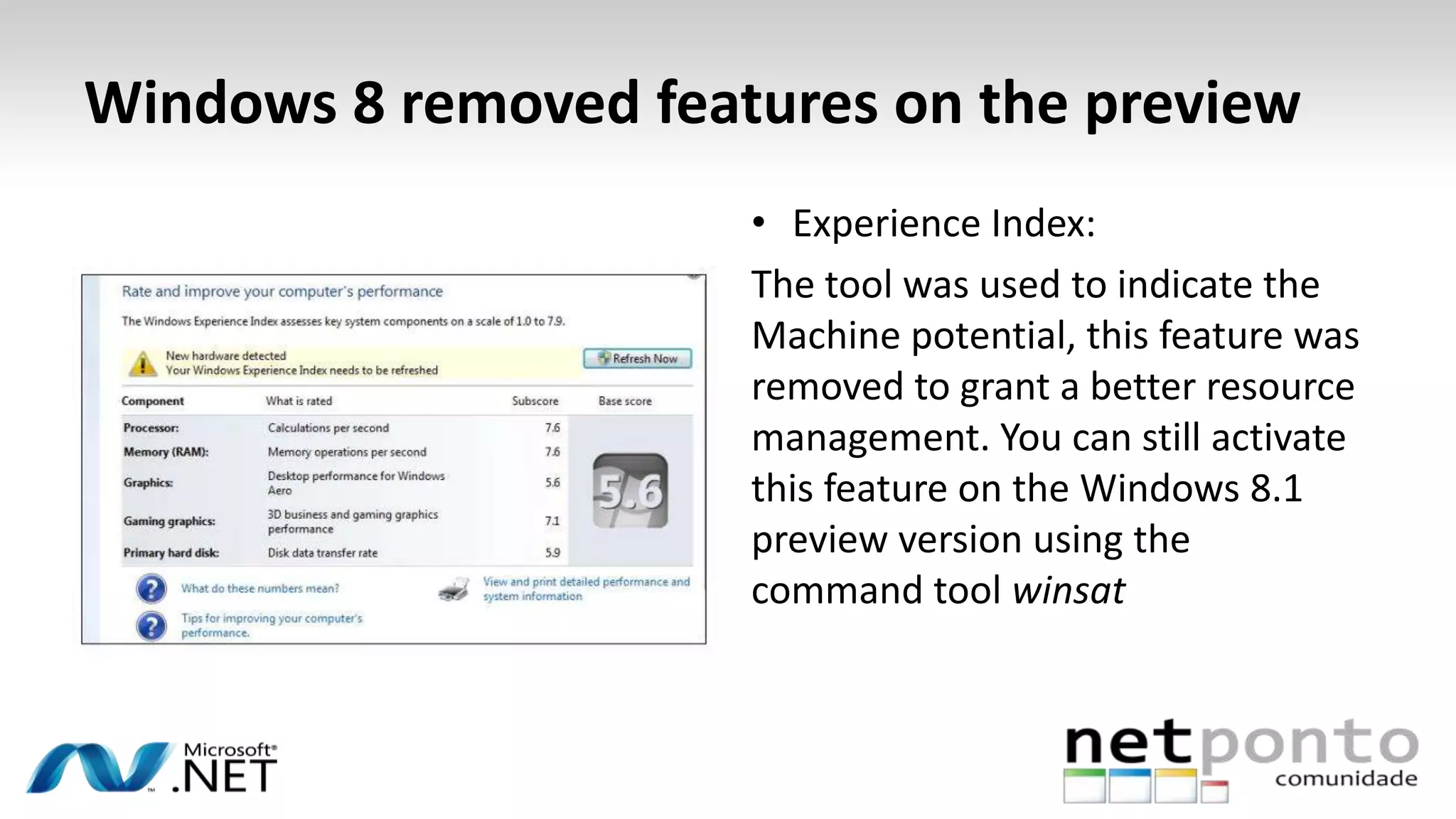 Windows 8 removed features on the preview
• Experience Index:
The tool was used to indicate the
Machine potential, this feature was
removed to grant a better resource
management. You can still activate
this feature on the Windows 8.1
preview version using the
command tool winsat
 