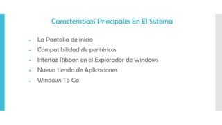 Características Principales En El Sistema
 La Pantalla de inicio
 Compatibilidad de periféricos
 Interfaz Ribbon en el Explorador de Windows
 Nueva tienda de Aplicaciones
 Windows To Go
 