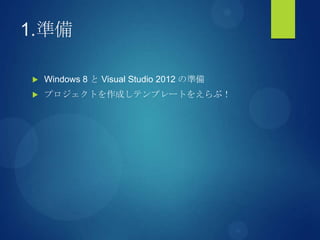 1.準備
 Windows 8 と Visual Studio 2012 の準備
 プロジェクトを作成しテンプレートをえらぶ！
 