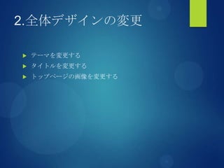 2.全体デザインの変更
 テーマを変更する
 タイトルを変更する
 トップページの画像を変更する
 