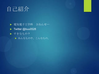 自己紹介
 電気電子工学科 ３ねんせー
 Twitter @buu0528
 すきなもの？
 あんなものや、こんなもの。
 