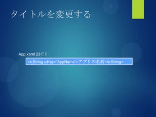 タイトルを変更する
<x:String x:Key=“AppName”>アプリの名前</x:String>
App.xaml 23行目
 