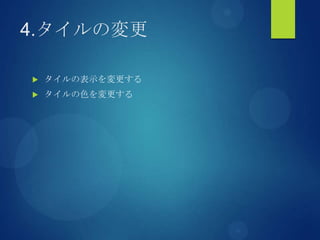 4.タイルの変更
 タイルの表示を変更する
 タイルの色を変更する
 