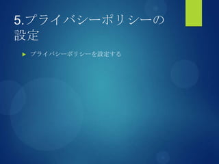 5.プライバシーポリシーの
設定
 プライバシーポリシーを設定する
 