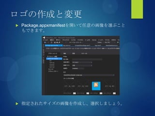 ロゴの作成と変更
 Package.appxmanifestを開いて任意の画像を選ぶこと
もできます。
 指定されたサイズの画像を作成し、選択しましょう。
 