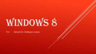WINDOWS 8
Por : Benjamin Gallegos Lopez
 