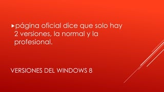 VERSIONES DEL WINDOWS 8
página oficial dice que solo hay
2 versiones, la normal y la
profesional.
 