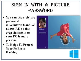 Sign In With A Picture
Password
• You can use a picture
password
in Windows 8 and Wi
ndows RT, so that
even signing in to
your PC is more
personal.
• To Helps To Protect
Your Pc From
Hacking.

 